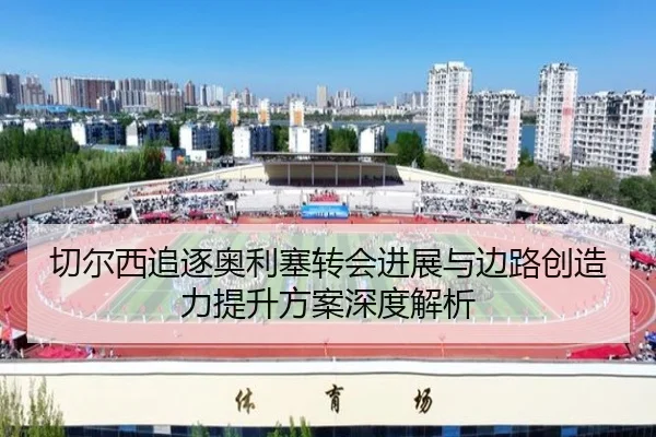 切尔西追逐奥利塞转会进展与边路创造力提升方案深度解析
