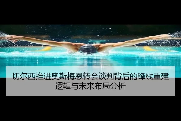 切尔西推进奥斯梅恩转会谈判背后的锋线重建逻辑与未来布局分析