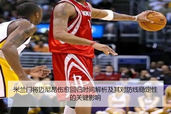米兰门将迈尼昂伤愈回归时间解析及其对防线稳定性的关键影响