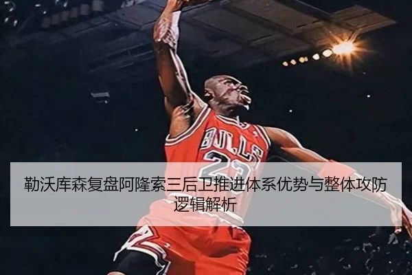 勒沃库森复盘阿隆索三后卫推进体系优势与整体攻防逻辑解析